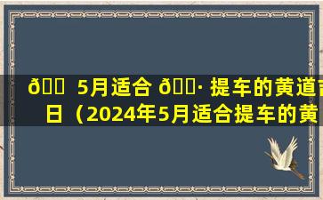 🐠 5月适合 🌷 提车的黄道吉日（2024年5月适合提车的黄道吉日）